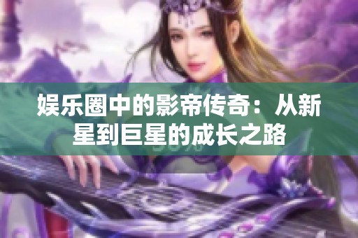 娱乐圈中的影帝传奇：从新星到巨星的成长之路