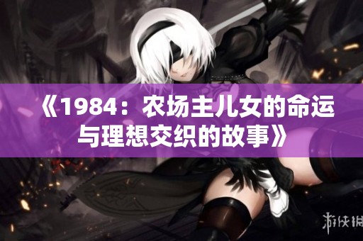 《1984：农场主儿女的命运与理想交织的故事》