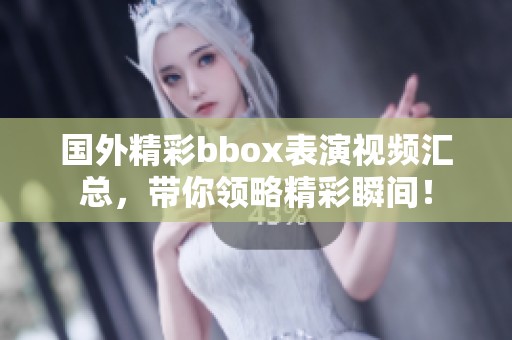 国外精彩bbox表演视频汇总，带你领略精彩瞬间！