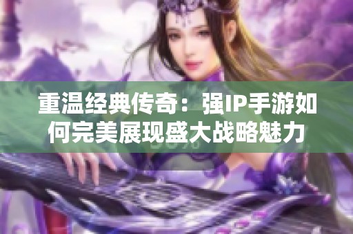 重温经典传奇：强IP手游如何完美展现盛大战略魅力