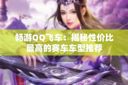 畅游QQ飞车：揭秘性价比最高的赛车车型推荐