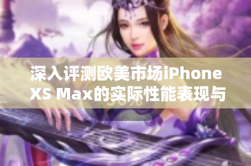 深入评测欧美市场iPhone XS Max的实际性能表现与使用体验