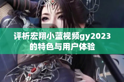 评析宏翔小蓝视频gy2023的特色与用户体验