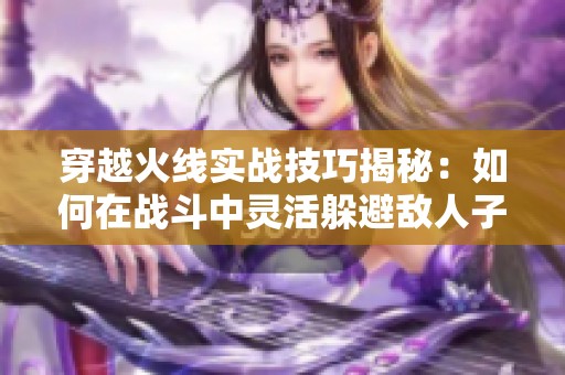 穿越火线实战技巧揭秘：如何在战斗中灵活躲避敌人子弹