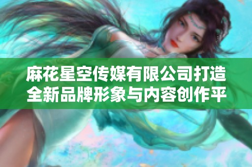 麻花星空传媒有限公司打造全新品牌形象与内容创作平台