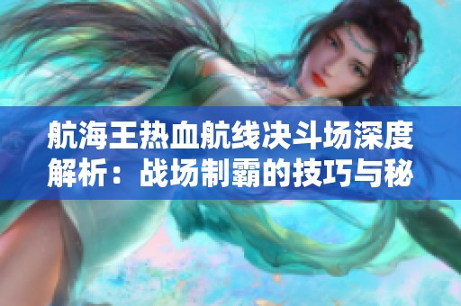 航海王热血航线决斗场深度解析：战场制霸的技巧与秘诀分享