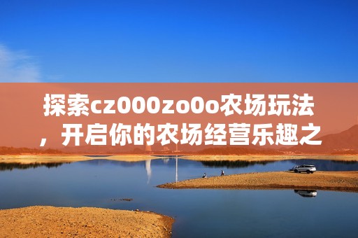 探索cz000zo0o农场玩法，开启你的农场经营乐趣之旅