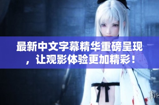 最新中文字幕精华重磅呈现，让观影体验更加精彩！