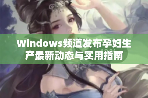 Windows频道发布孕妇生产最新动态与实用指南