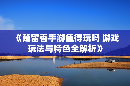 《楚留香手游值得玩吗 游戏玩法与特色全解析》