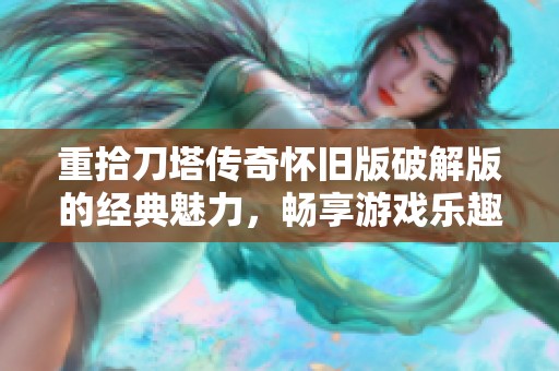 重拾刀塔传奇怀旧版破解版的经典魅力，畅享游戏乐趣