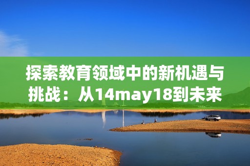 探索教育领域中的新机遇与挑战：从14may18到未来