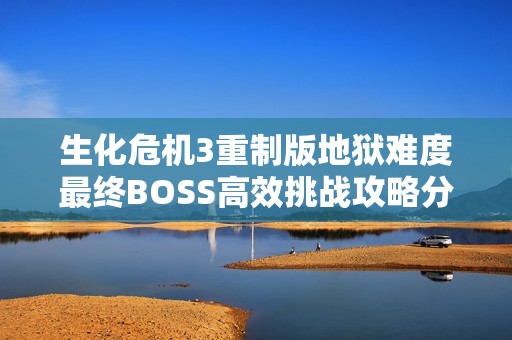 生化危机3重制版地狱难度最终BOSS高效挑战攻略分享