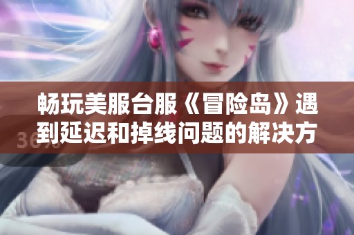 畅玩美服台服《冒险岛》遇到延迟和掉线问题的解决方法