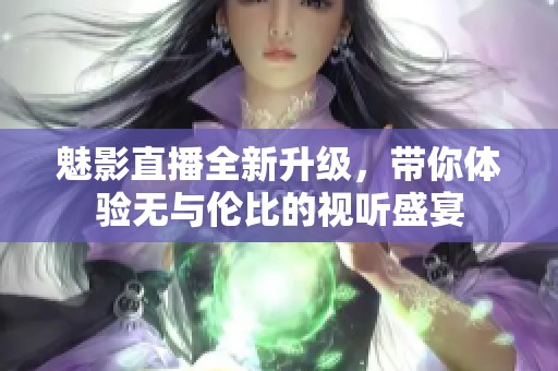 魅影直播全新升级，带你体验无与伦比的视听盛宴