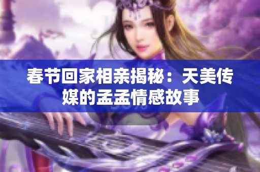 春节回家相亲揭秘：天美传媒的孟孟情感故事