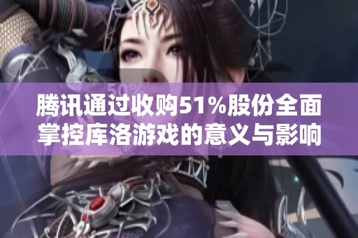 腾讯通过收购51%股份全面掌控库洛游戏的意义与影响解析