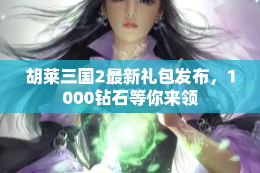 胡莱三国2最新礼包发布，1000钻石等你来领