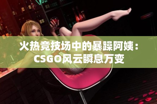 火热竞技场中的暴躁阿姨：CSGO风云瞬息万变