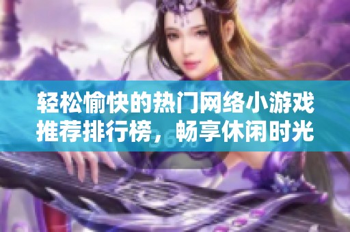 轻松愉快的热门网络小游戏推荐排行榜，畅享休闲时光