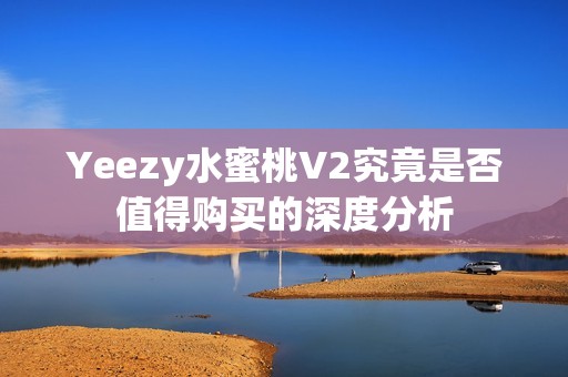 Yeezy水蜜桃V2究竟是否值得购买的深度分析