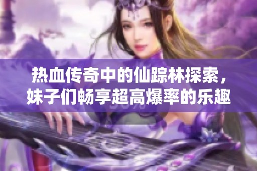 热血传奇中的仙踪林探索，妹子们畅享超高爆率的乐趣