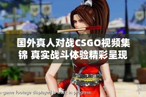 国外真人对战CSGO视频集锦 真实战斗体验精彩呈现