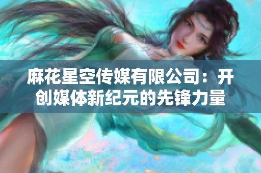 麻花星空传媒有限公司：开创媒体新纪元的先锋力量