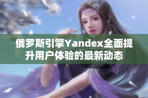 俄罗斯引擎Yandex全面提升用户体验的最新动态