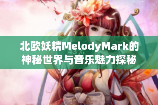 北欧妖精MelodyMark的神秘世界与音乐魅力探秘