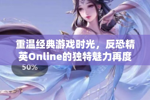 重温经典游戏时光，反恐精英Online的独特魅力再度袭来