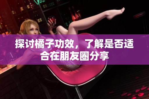 探讨橘子功效，了解是否适合在朋友圈分享