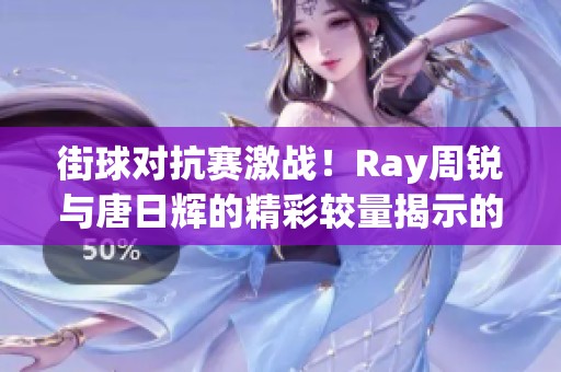 街球对抗赛激战！Ray周锐与唐日辉的精彩较量揭示的真相