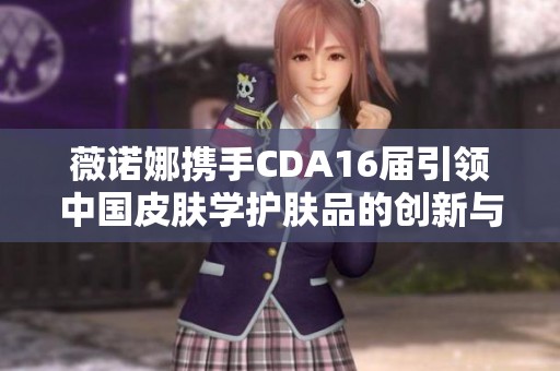 薇诺娜携手CDA16届引领中国皮肤学护肤品的创新与突破