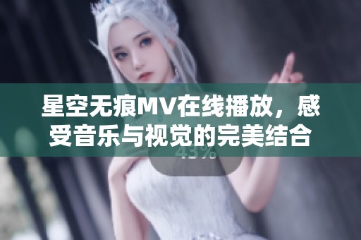 星空无痕MV在线播放，感受音乐与视觉的完美结合