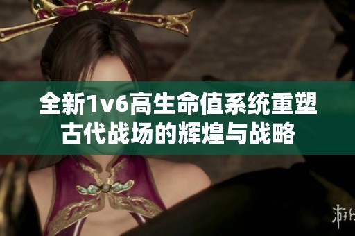 全新1v6高生命值系统重塑古代战场的辉煌与战略