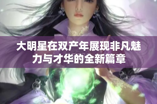 大明星在双产年展现非凡魅力与才华的全新篇章