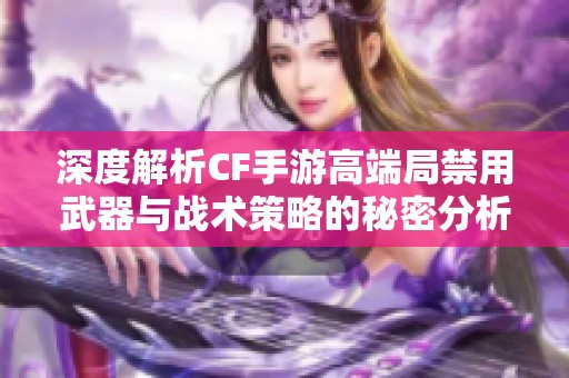 深度解析CF手游高端局禁用武器与战术策略的秘密分析