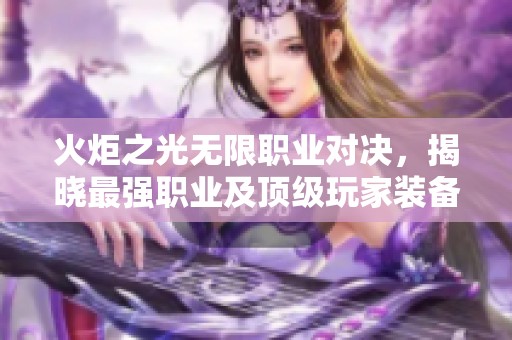 火炬之光无限职业对决，揭晓最强职业及顶级玩家装备攻略