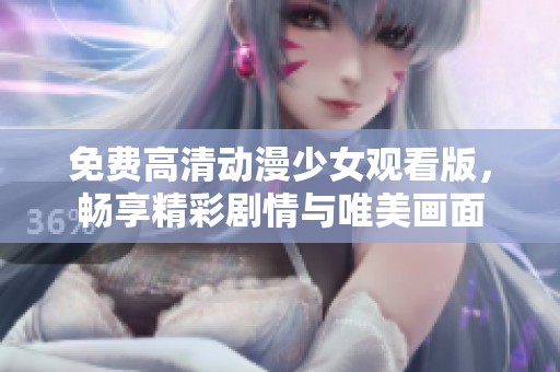 免费高清动漫少女观看版，畅享精彩剧情与唯美画面