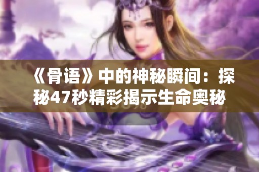 《骨语》中的神秘瞬间：探秘47秒精彩揭示生命奥秘