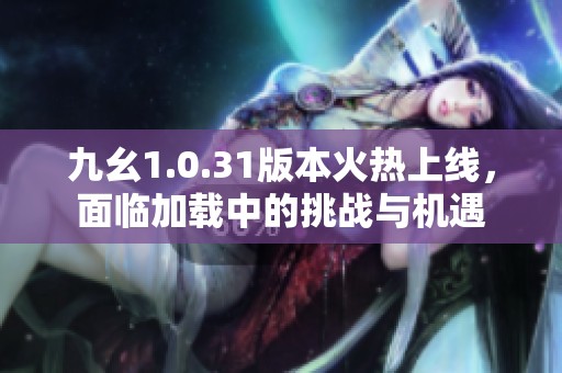 九幺1.0.31版本火热上线，面临加载中的挑战与机遇