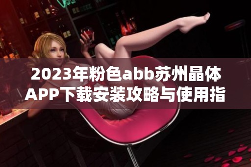 2023年粉色abb苏州晶体APP下载安装攻略与使用指南