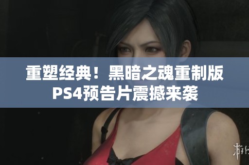 重塑经典！黑暗之魂重制版PS4预告片震撼来袭