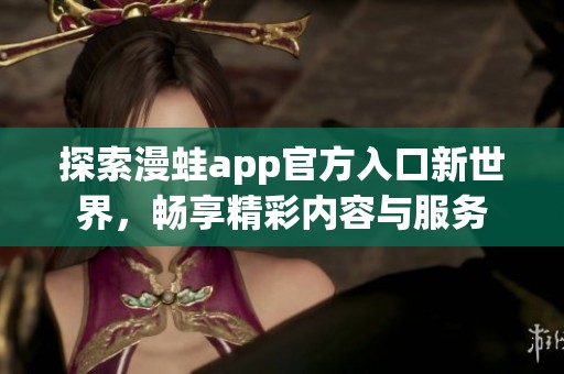 探索漫蛙app官方入口新世界，畅享精彩内容与服务