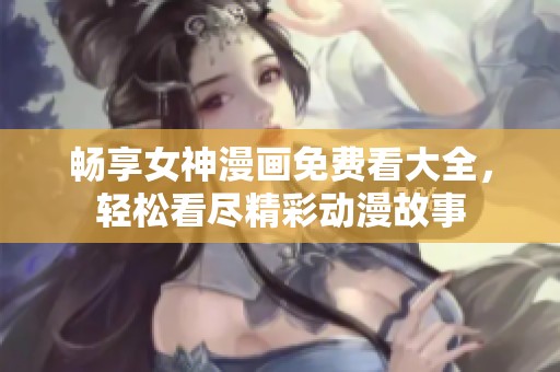 畅享女神漫画免费看大全，轻松看尽精彩动漫故事