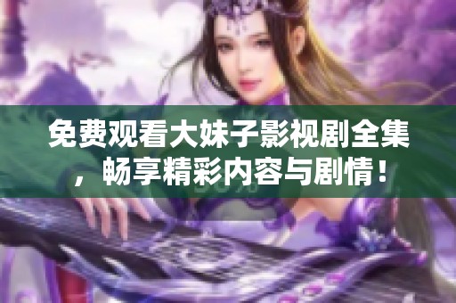 免费观看大妹子影视剧全集，畅享精彩内容与剧情！