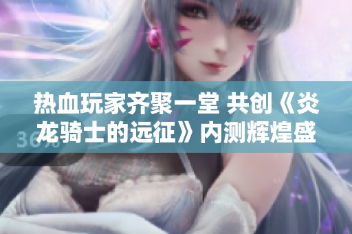 热血玩家齐聚一堂 共创《炎龙骑士的远征》内测辉煌盛况