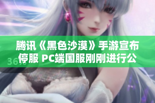 腾讯《黑色沙漠》手游宣布停服 PC端国服刚刚进行公测