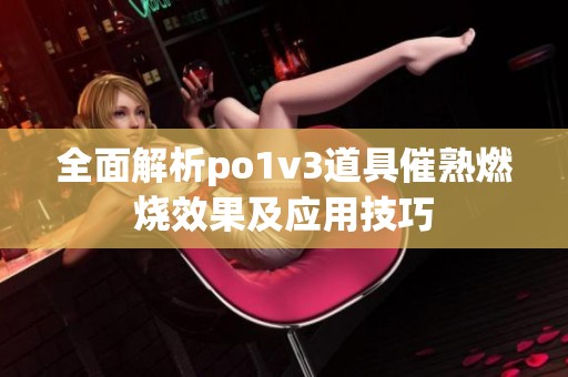 全面解析po1v3道具催熟燃烧效果及应用技巧